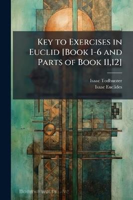 Key to Exercises in Euclid [Book 1-6 and Parts of Book 11,12] - Isaac Todhunter,Isaac Euclides - cover