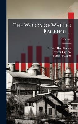 The Works of Walter Bagehot ... - Richard Holt Hutton,Walter Bagehot,Forrest Morgan - cover