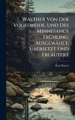 Walther Von Der Vogelweide, Und Des Minnesangs FrÃ1/4hling; Ausgewählt, Ãbersetzt Und Erläutert - Karl Kinzel - cover