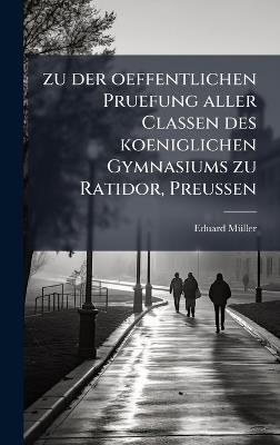 zu der oeffentlichen Pruefung aller Classen des koeniglichen Gymnasiums zu Ratidor, Preussen - Eduard Mã1/4ller - cover