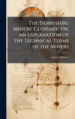 The Derbyshire Miners' Glossary; Or, an Explanation of the Technical Terms of the Miners - James Mander - cover