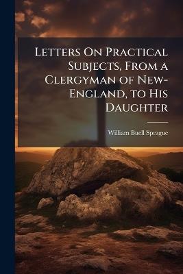 Letters On Practical Subjects, From a Clergyman of New-England, to His Daughter - William Buell Sprague - cover