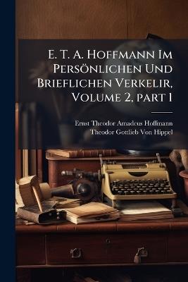 E. T. A. Hoffmann Im Persönlichen Und Brieflichen Verkelir, Volume 2, part 1 - Ernst Theodor Amadeus Hoffmann,Theodor Gottlieb Von Hippel - cover