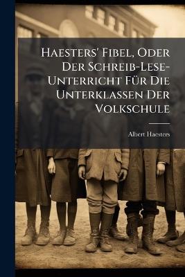Haesters' Fibel, Oder Der Schreib-Lese-Unterricht FÃ1/4r Die Unterklassen Der Volkschule - Albert Haesters - cover