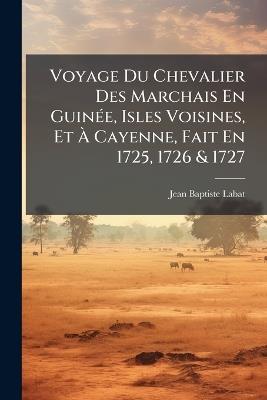 Voyage Du Chevalier Des Marchais En GuinÃ(c)e, Isles Voisines, Et Ã Cayenne, Fait En 1725, 1726 & 1727 - Jean Baptiste Labat - cover