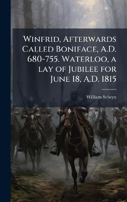 Winfrid, Afterwards Called Boniface, A.D. 680-755. Waterloo, a lay of Jubilee for June 18, A.D. 1815 - William Selwyn - cover