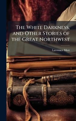 The White Darkness, and Other Stories of the Great Northwest - Lawrence Mott - cover