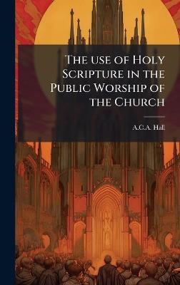The use of Holy Scripture in the Public Worship of the Church - A C a Hall - cover