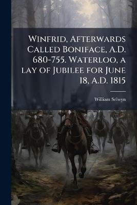 Winfrid, Afterwards Called Boniface, A.D. 680-755. Waterloo, a lay of Jubilee for June 18, A.D. 1815 - William Selwyn - cover