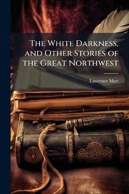 The White Darkness, and Other Stories of the Great Northwest - Lawrence Mott - cover