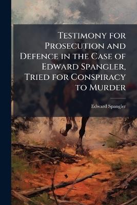 Testimony for Prosecution and Defence in the Case of Edward Spangler, Tried for Conspiracy to Murder - Edward Spangler - cover