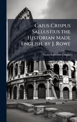 Caius Crispus Sallustius the Historian Made English, by J. Rowe - Gaius Sallustius Crispus - cover