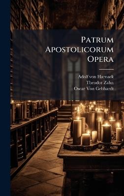 Patrum Apostolicorum Opera - Adolf Von Harnack,Theodor Zahn,Oscar Von Gebhardt - cover
