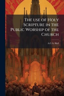 The use of Holy Scripture in the Public Worship of the Church - A C a Hall - cover