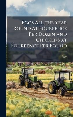 Eggs All the Year Round at Fourpence Per Dozen and Chickens at Fourpence Per Pound - Eggs - cover