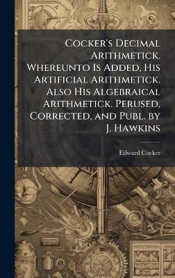 Cocker's Decimal Arithmetick. Whereunto Is Added, His Artificial Arithmetick. Also His Algebraical Arithmetick. Perused, Corrected, and Publ. by J. Hawkins - Edward Cocker - cover