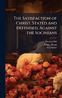 The Satisfaction of Christ, Stated and Defended, Against the Socinians - Thomas Bell,Petrus Allinga - cover