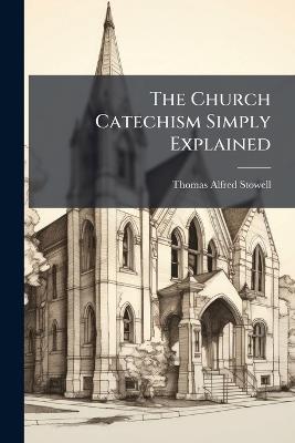 The Church Catechism Simply Explained - Thomas Alfred Stowell - cover