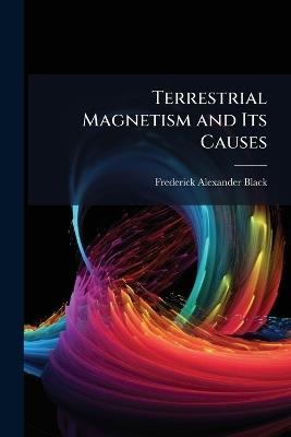 Terrestrial Magnetism and Its Causes - Frederick Alexander Black - cover