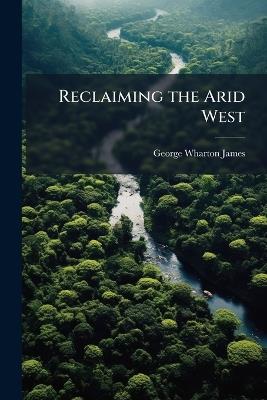 Reclaiming the Arid West - George Wharton James - cover