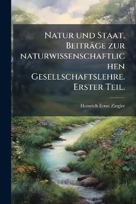 Natur und Staat, Beiträge zur naturwissenschaftlichen Gesellschaftslehre. Erster Teil. - Heinrich Ernst Ziegler - cover