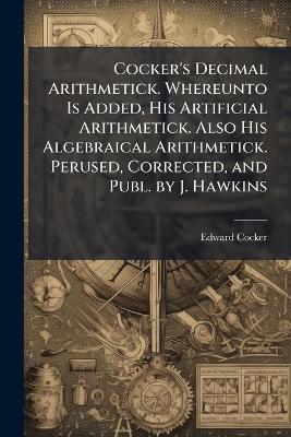 Cocker's Decimal Arithmetick. Whereunto Is Added, His Artificial Arithmetick. Also His Algebraical Arithmetick. Perused, Corrected, and Publ. by J. Hawkins - Edward Cocker - cover