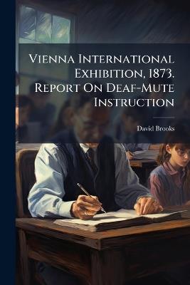Vienna International Exhibition, 1873. Report On Deaf-Mute Instruction - David Brooks - cover