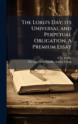 The Lord's Day; its Universal and Perpetual Obligation. A Premium Essay - A E Waffie - cover