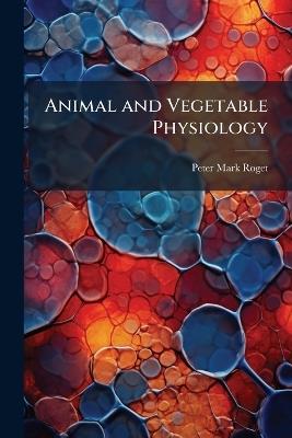 Animal and Vegetable Physiology - Peter Mark Roget - cover