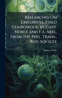 Researches On Explosives. Fired Gunpowder, by Capt. Noble and F.a. Abel. From the Phil. Trans., Roy. Society - Andrew Noble - cover