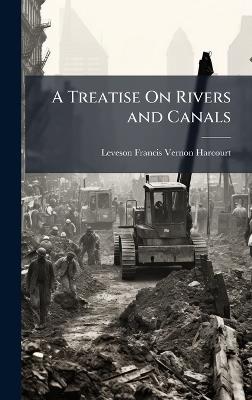 A Treatise On Rivers and Canals - Leveson Francis Vernon-Harcourt - cover