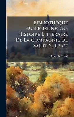 Bibliothèque Sulpicienne; Ou, Histoire LittÃ(c)raire De La Compagnie De Saint-Sulpice - Louis Bertrand - cover