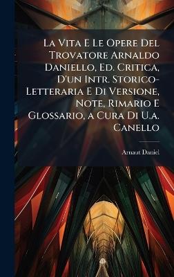 La Vita E Le Opere Del Trovatore Arnaldo Daniello, Ed. Critica, D'un Intr. Storico-Letteraria E Di Versione, Note, Rimario E Glossario, a Cura Di U.a. Canello - Arnaut Daniel - cover