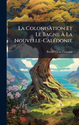 La Colonisation Et Le Bagne Ã La Nouvelle-CalÃ(c)donie - Pseud Vieux Colonial - cover