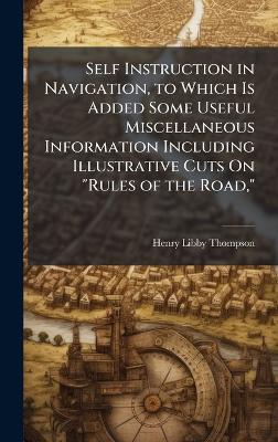 Self Instruction in Navigation, to Which Is Added Some Useful Miscellaneous Information Including Illustrative Cuts On "Rules of the Road," - Henry Libby Thompson - cover