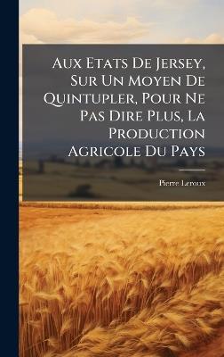 Aux Etats De Jersey, Sur Un Moyen De Quintupler, Pour Ne Pas Dire Plus, La Production Agricole Du Pays - Pierre LeRoux - cover
