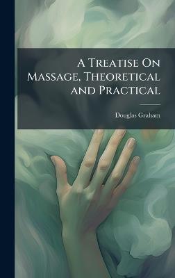 A Treatise On Massage, Theoretical and Practical - Douglas Graham - cover