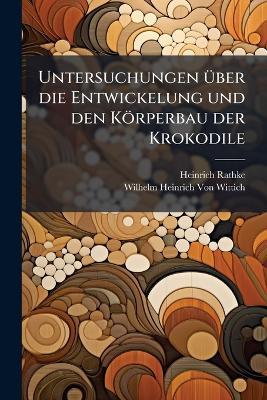 Untersuchungen Ã1/4ber die Entwickelung und den Körperbau der Krokodile - Heinrich Rathke,Wilhelm Heinrich Von Wittich - cover