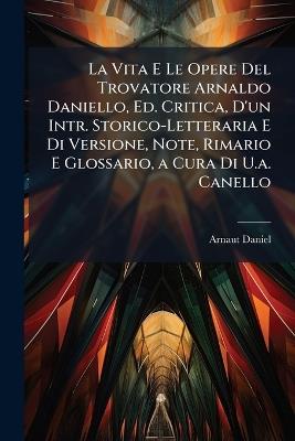 La Vita E Le Opere Del Trovatore Arnaldo Daniello, Ed. Critica, D'un Intr. Storico-Letteraria E Di Versione, Note, Rimario E Glossario, a Cura Di U.a. Canello - Arnaut Daniel - cover