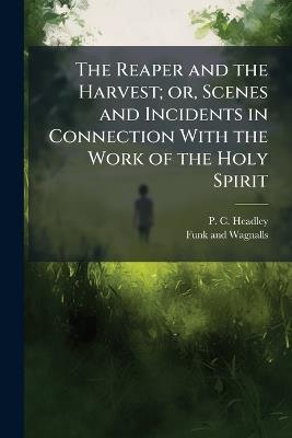 The Reaper and the Harvest; or, Scenes and Incidents in Connection With the Work of the Holy Spirit - P C Headley - cover