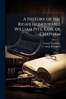 A History of the Right Honourable William Pitt, Earl of Chatham - Francis Thackeray - cover