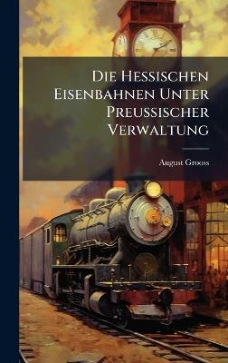 Die Hessischen Eisenbahnen Unter Preussischer Verwaltung - August Grooss - cover