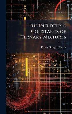 The Dielectric Constants of Ternary Mixtures - Ernest George Ehlman - cover