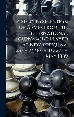 A Second Selection of Games from the International Tournament Played at New York, u.S.a. 25Th March to 27Th May 1889 - cover