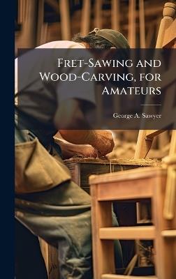Fret-Sawing and Wood-Carving, for Amateurs - George A Sawyer - cover