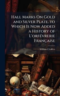 Hall Marks On Gold and Silver Plate. to Which Is Now Added a History of L'orfÃ(c)vrerie Française - William Chaffers - cover