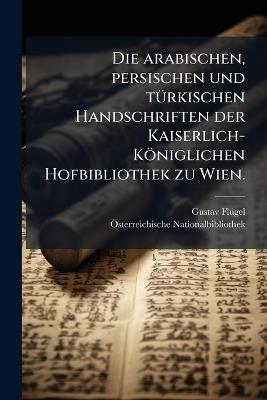 Die arabischen, persischen und tÃ1/4rkischen Handschriften der Kaiserlich-Königlichen Hofbibliothek zu Wien. - Gustav Flã1/4gel,Ã-Sterreichische Nationalbibliothek - cover