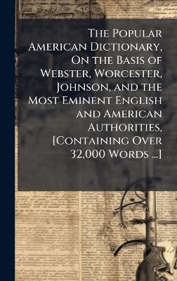 The Popular American Dictionary, On the Basis of Webster, Worcester, Johnson, and the Most Eminent English and American Authorities, [Containing Over 32,000 Words ...] - cover