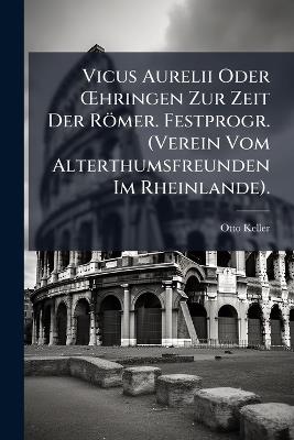 Vicus Aurelii Oder Å'hringen Zur Zeit Der Römer. Festprogr. (Verein Vom Alterthumsfreunden Im Rheinlande). - Otto Keller - cover