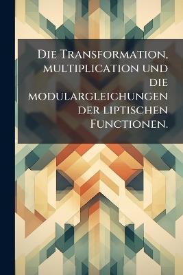 Die Transformation, multiplication und die modulargleichungen der liptischen Functionen. - cover